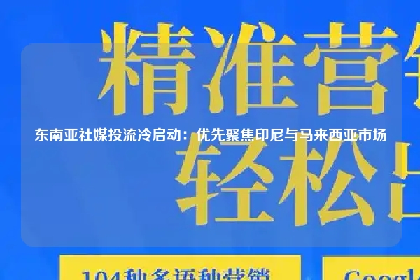 东南亚社媒投流冷启动：优先聚焦印尼与马来西亚市场