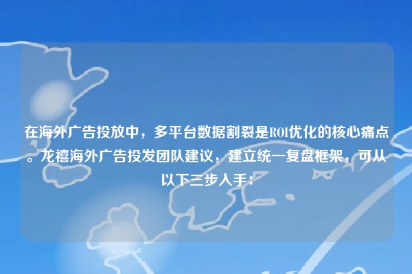 在海外广告投放中，多平台数据割裂是ROI优化的核心痛点。龙禧海外广告投发团队建议，建立统一复盘框架，可从以下三步入手：
