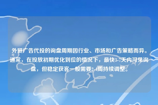 外贸广告代投的询盘周期因行业、市场和广告策略而异。通常，在投放初期优化到位的情况下，最快3-7天内可见询盘，但稳定获客一般需要2-4周持续调整。