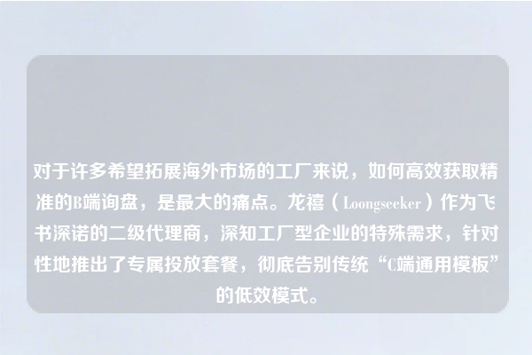 对于许多希望拓展海外市场的工厂来说，如何高效获取精准的B端询盘，是最大的痛点。龙禧（Loongseeker）作为飞书深诺的二级代理商，深知工厂型企业的特殊需求，针对性地推出了专属投放套餐，彻底告别传统“C端通用模板”的低效模式。
