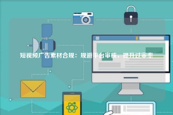 短视频广告素材合规：规避平台审核，提升过审率