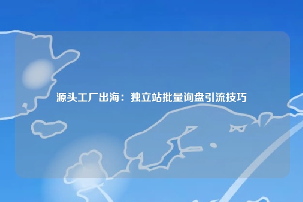 源头工厂出海：独立站批量询盘引流技巧