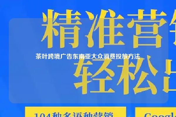 茶叶跨境广告东南亚大众消费投放方法