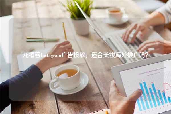 龙禧客Instagram广告投放，适合美妆海外推广吗？