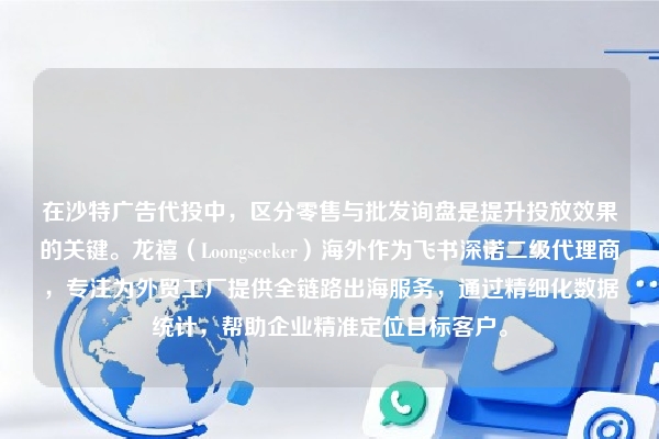 在沙特广告代投中，区分零售与批发询盘是提升投放效果的关键。龙禧（Loongseeker）海外作为飞书深诺二级代理商，专注为外贸工厂提供全链路出海服务，通过精细化数据统计，帮助企业精准定位目标客户。