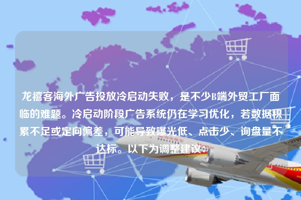 龙禧客海外广告投放冷启动失败，是不少B端外贸工厂面临的难题。冷启动阶段广告系统仍在学习优化，若数据积累不足或定向偏差，可能导致曝光低、点击少、询盘量不达标。以下为调整建议：