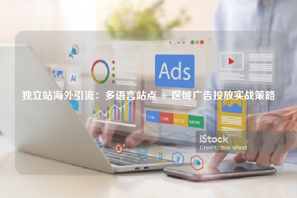 独立站海外引流：多语言站点 + 区域广告投放实战策略