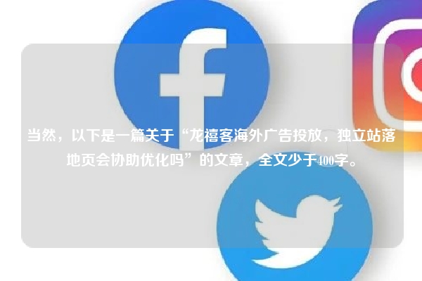 当然，以下是一篇关于“龙禧客海外广告投放，独立站落地页会协助优化吗”的文章，全文少于400字。