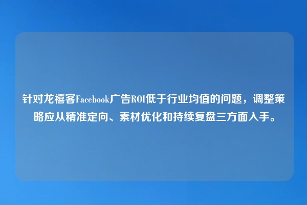 针对龙禧客Facebook广告ROI低于行业均值的问题，调整策略应从精准定向、素材优化和持续复盘三方面入手。