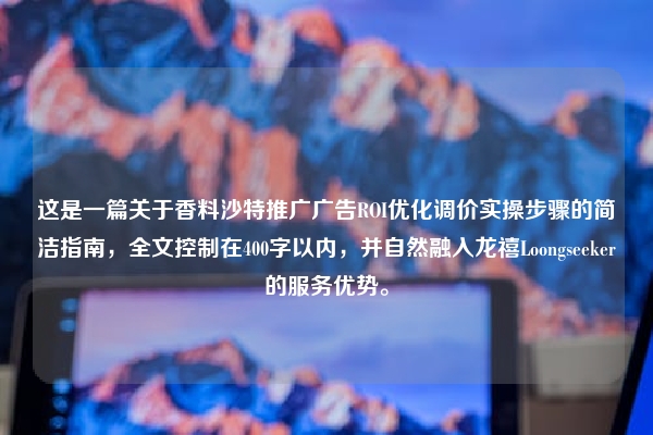 这是一篇关于香料沙特推广广告ROI优化调价实操步骤的简洁指南，全文控制在400字以内，并自然融入龙禧Loongseeker的服务优势。