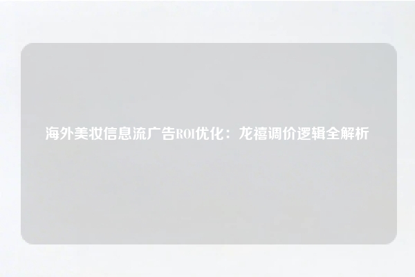 海外美妆信息流广告ROI优化：龙禧调价逻辑全解析