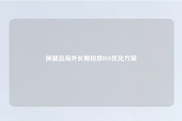 保健品海外长期投放ROI优化方案