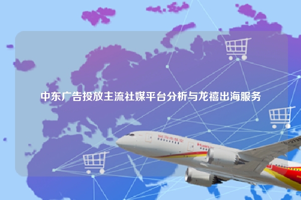 中东广告投放主流社媒平台分析与龙禧出海服务