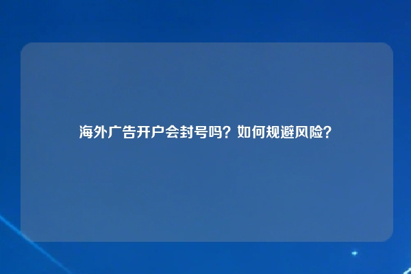 海外广告开户会封号吗？如何规避风险？