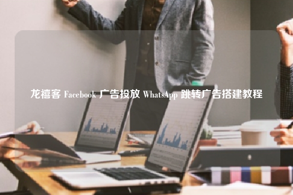 龙禧客 Facebook 广告投放 WhatsApp 跳转广告搭建教程
