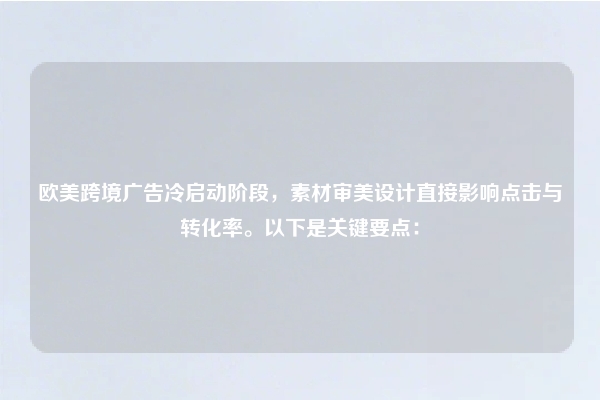 欧美跨境广告冷启动阶段，素材审美设计直接影响点击与转化率。以下是关键要点：