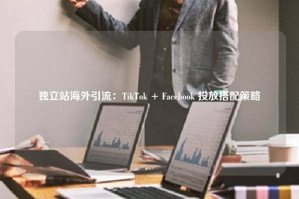 独立站海外引流：TikTok + Facebook 投放搭配策略