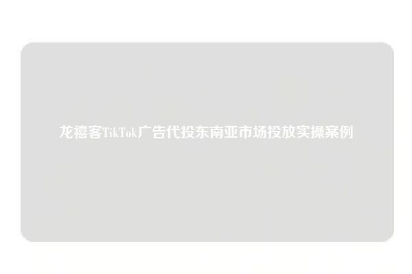 龙禧客TikTok广告代投东南亚市场投放实操案例
