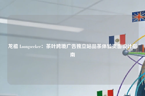 龙禧 Loongseeker：茶叶跨境广告独立站品茶体验页面设计指南