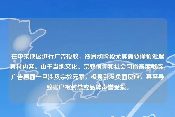 在中东地区进行广告投放，冷启动阶段尤其需要谨慎处理素材内容。由于当地文化、宗教信仰和社会习俗高度敏感，广告画面一旦涉及宗教元素，极易引发负面反应，甚至导致账户被封禁或品牌声誉受损。