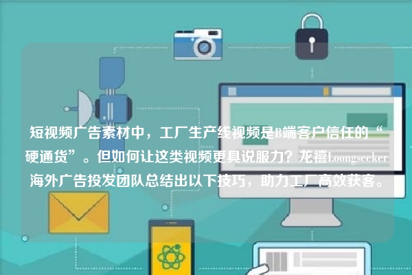 短视频广告素材中，工厂生产线视频是B端客户信任的“硬通货”。但如何让这类视频更具说服力？龙禧Loongseeker海外广告投发团队总结出以下技巧，助力工厂高效获客。