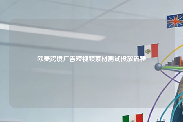 欧美跨境广告短视频素材测试投放流程