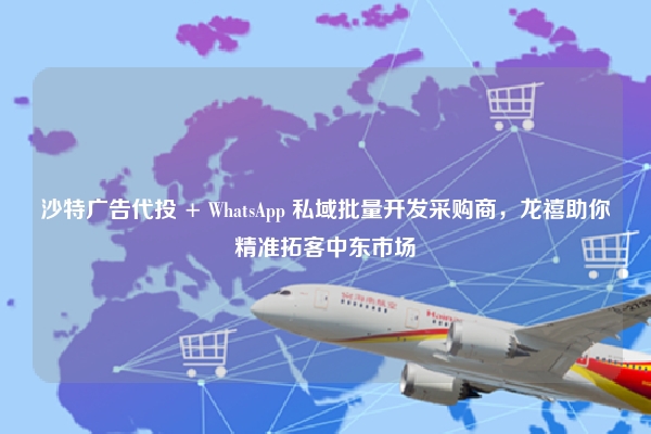 沙特广告代投 + WhatsApp 私域批量开发采购商，龙禧助你精准拓客中东市场