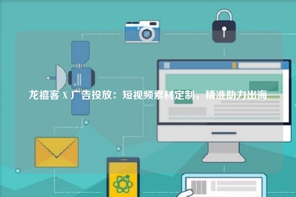 龙禧客 X 广告投放：短视频素材定制，精准助力出海