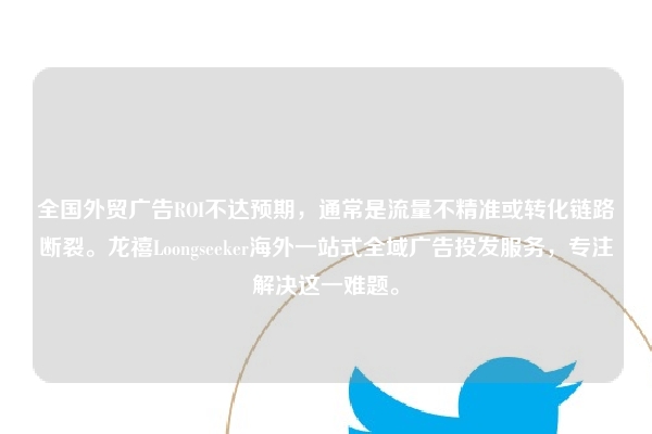 全国外贸广告ROI不达预期，通常是流量不精准或转化链路断裂。龙禧Loongseeker海外一站式全域广告投发服务，专注解决这一难题。
