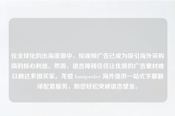 在全球化的出海浪潮中，短视频广告已成为吸引海外采购商的核心利器。然而，语言障碍往往让优质的广告素材难以触达多国买家。龙禧 Loongseeker 海外提供一站式字幕翻译配套服务，助您轻松突破语言壁垒。