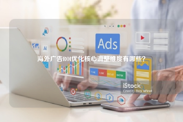 海外广告ROI优化核心调整维度有哪些？