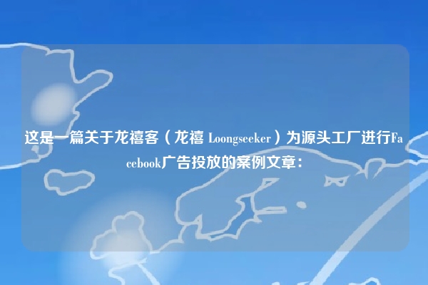 这是一篇关于龙禧客（龙禧 Loongseeker）为源头工厂进行Facebook广告投放的案例文章：