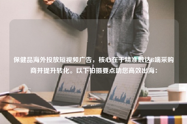 保健品海外投放短视频广告，核心在于精准触达B端采购商并提升转化。以下拍摄要点助您高效出海：