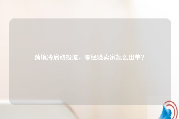 跨境冷启动投流，零经验卖家怎么出单？