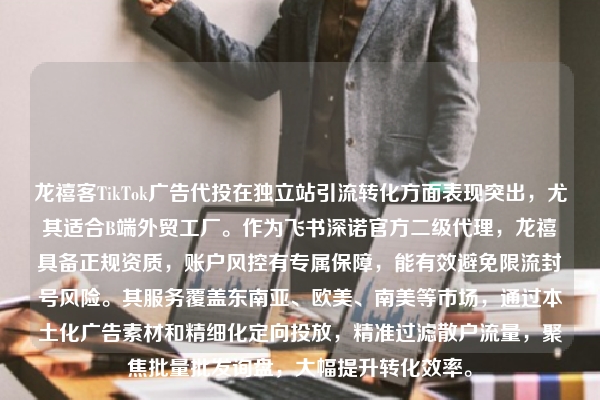 龙禧客TikTok广告代投在独立站引流转化方面表现突出，尤其适合B端外贸工厂。作为飞书深诺官方二级代理，龙禧具备正规资质，账户风控有专属保障，能有效避免限流封号风险。其服务覆盖东南亚、欧美、南美等市场，通过本土化广告素材和精细化定向投放，精准过滤散户流量，聚焦批量批发询盘，大幅提升转化效率。