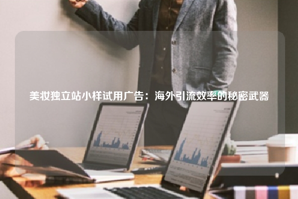 美妆独立站小样试用广告：海外引流效率的秘密武器