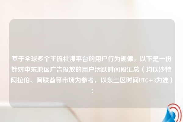 基于全球多个主流社媒平台的用户行为规律，以下是一份针对中东地区广告投放的用户活跃时间段汇总（均以沙特阿拉伯、阿联酋等市场为参考，以东三区时间UTC+3为准）：