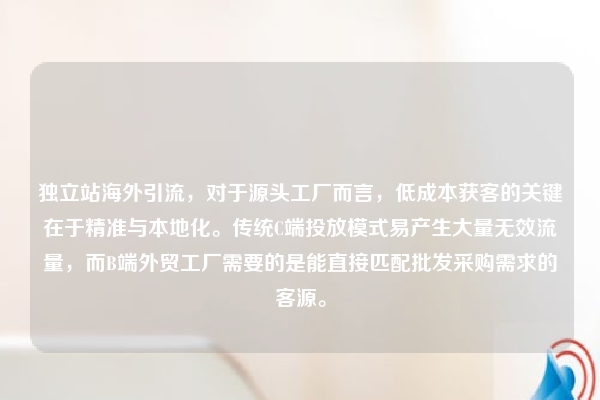 独立站海外引流，对于源头工厂而言，低成本获客的关键在于精准与本地化。传统C端投放模式易产生大量无效流量，而B端外贸工厂需要的是能直接匹配批发采购需求的客源。