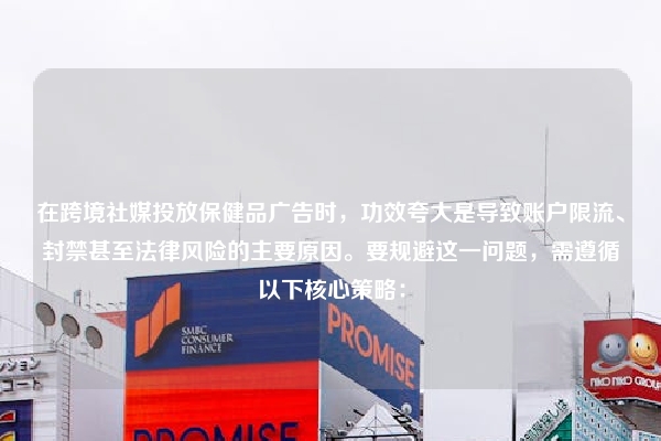 在跨境社媒投放保健品广告时，功效夸大是导致账户限流、封禁甚至法律风险的主要原因。要规避这一问题，需遵循以下核心策略：