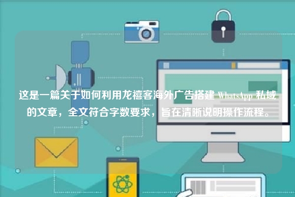 这是一篇关于如何利用龙禧客海外广告搭建 WhatsApp 私域的文章，全文符合字数要求，旨在清晰说明操作流程。