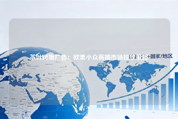 茶叶跨境广告：欧美小众高端市场投放策略