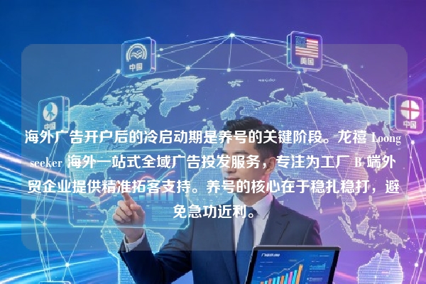 海外广告开户后的冷启动期是养号的关键阶段。龙禧 Loongseeker 海外一站式全域广告投发服务，专注为工厂 B 端外贸企业提供精准拓客支持。养号的核心在于稳扎稳打，避免急功近利。