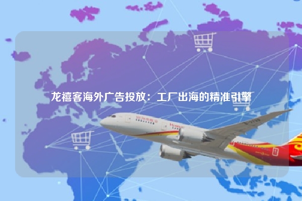 龙禧客海外广告投放：工厂出海的精准引擎