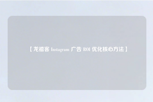 【龙禧客 Instagram 广告 ROI 优化核心方法】