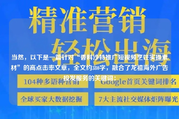 当然，以下是一篇针对“香料沙特推广短视频烹饪实操素材”的高点击率文章，全文约380字，融合了龙禧海外广告投发服务的关键词：