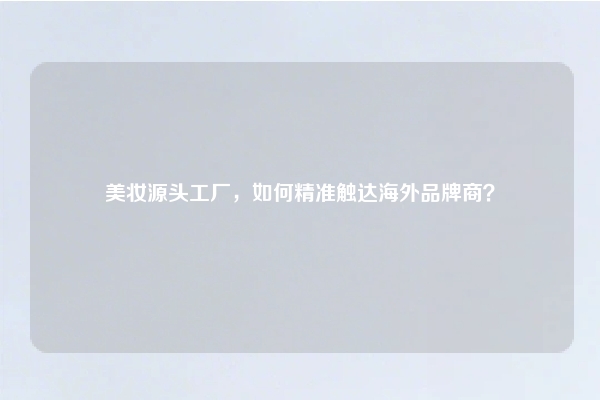 美妆源头工厂，如何精准触达海外品牌商？