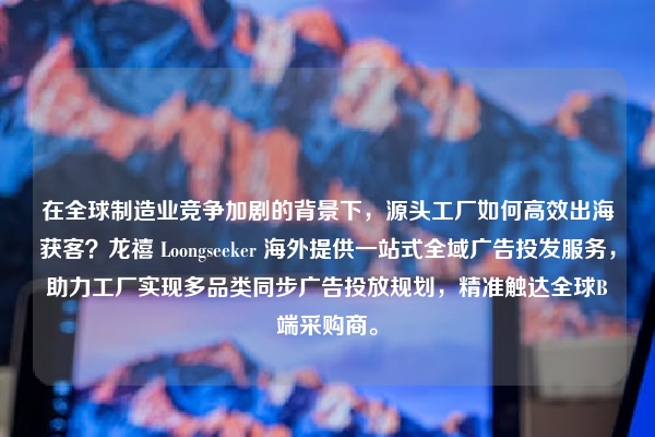 在全球制造业竞争加剧的背景下，源头工厂如何高效出海获客？龙禧 Loongseeker 海外提供一站式全域广告投发服务，助力工厂实现多品类同步广告投放规划，精准触达全球B端采购商。