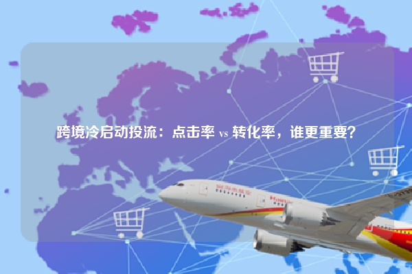 跨境冷启动投流：点击率 vs 转化率，谁更重要？
