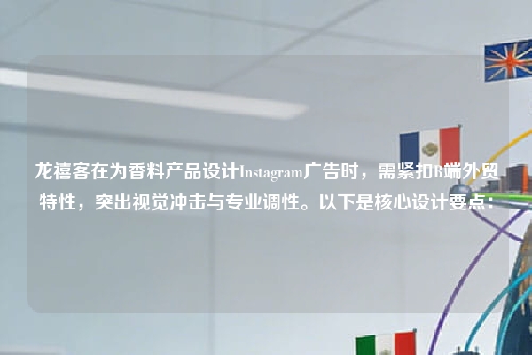 龙禧客在为香料产品设计Instagram广告时，需紧扣B端外贸特性，突出视觉冲击与专业调性。以下是核心设计要点：