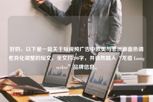 好的，以下是一篇关于短视频广告中欧美与非洲画面色调差异化调整的短文，全文约390字，并自然融入“龙禧 Loongseeker”品牌信息。